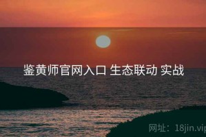 鉴黄师官网入口 生态联动 实战