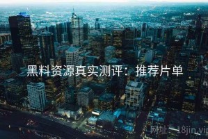 黑料资源真实测评：推荐片单