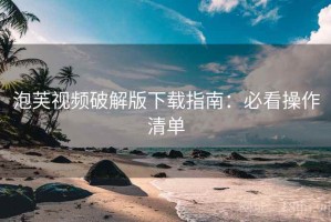 泡芙视频破解版下载指南：必看操作清单