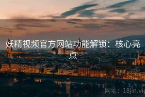 妖精视频官方网站功能解锁：核心亮点