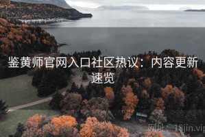 鉴黄师官网入口社区热议：内容更新速览