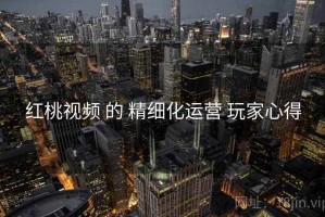 红桃视频 的 精细化运营 玩家心得