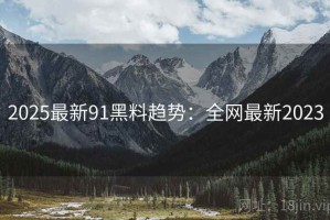 2025最新91黑料趋势：全网最新2023