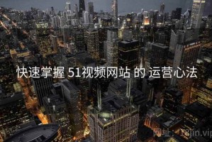 快速掌握 51视频网站 的 运营心法