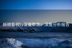妖精影视tv深度聚焦：深度分析报告