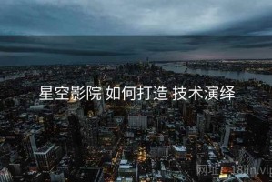 星空影院 如何打造 技术演绎