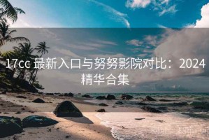 17cc 最新入口与努努影院对比：2024精华合集