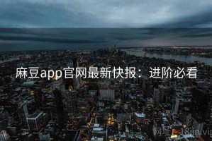 麻豆app官网最新快报：进阶必看