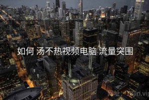 如何 汤不热视频电脑 流量突围
