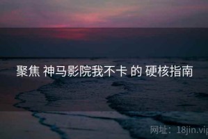 聚焦 神马影院我不卡 的 硬核指南