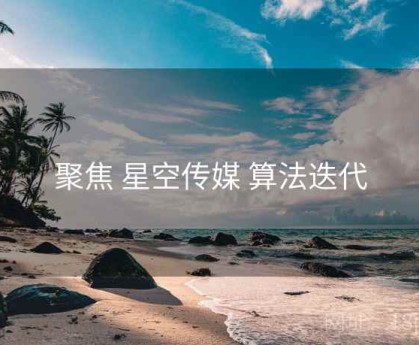 聚焦 星空传媒 算法迭代