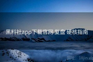 黑料社app下载官网 复盘 硬核指南
