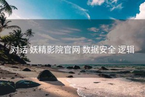 对话 妖精影院官网 数据安全 逻辑