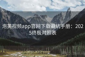 泡芙视频app官网下载避坑手册：2025终极对照表