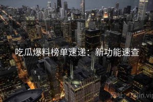 吃瓜爆料榜单速递：新功能速查