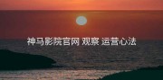 神马影院官网 观察 运营心法