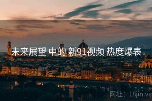 未来展望 中的 新91视频 热度爆表