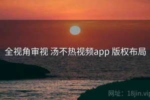 全视角审视 汤不热视频app 版权布局