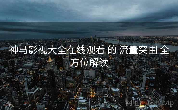 神马影视大全在线观看 的 流量突围 全方位解读