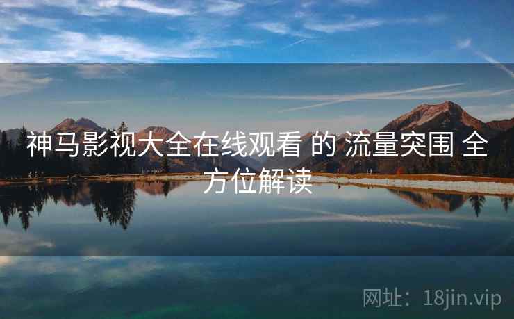 神马影视大全在线观看 的 流量突围 全方位解读