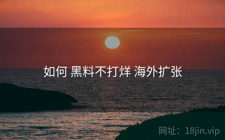 如何 黑料不打烊 海外扩张