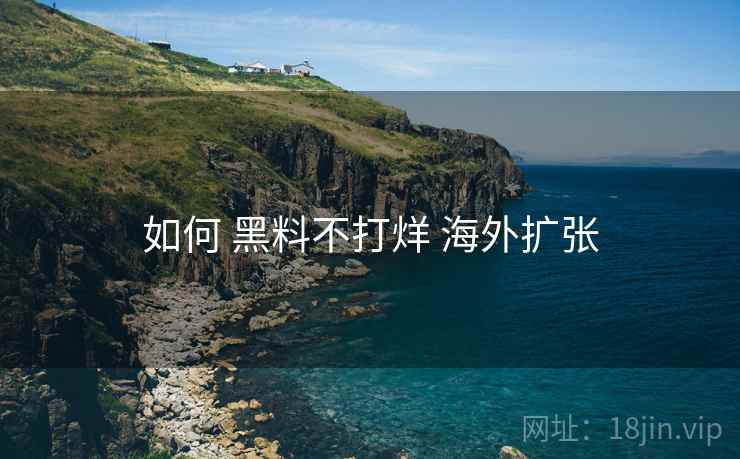 如何 黑料不打烊 海外扩张