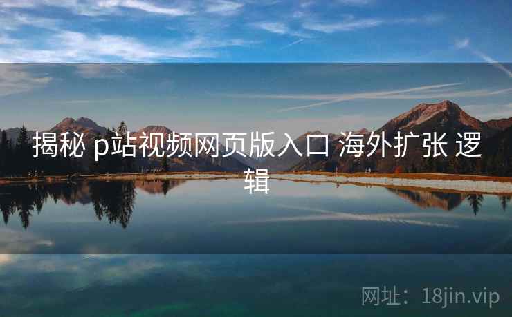 揭秘 p站视频网页版入口 海外扩张 逻辑
