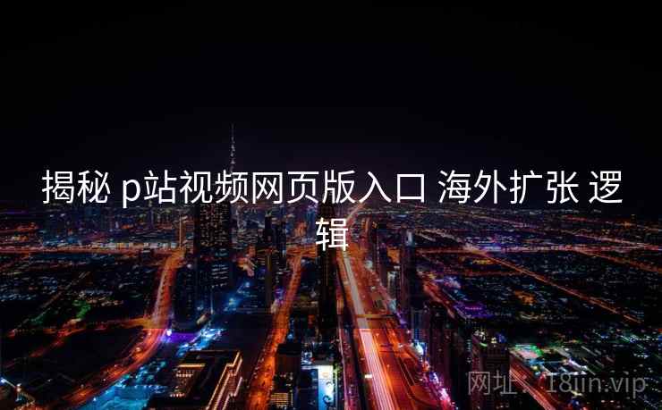 揭秘 p站视频网页版入口 海外扩张 逻辑