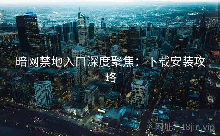 暗网禁地入口深度聚焦：下载安装攻略