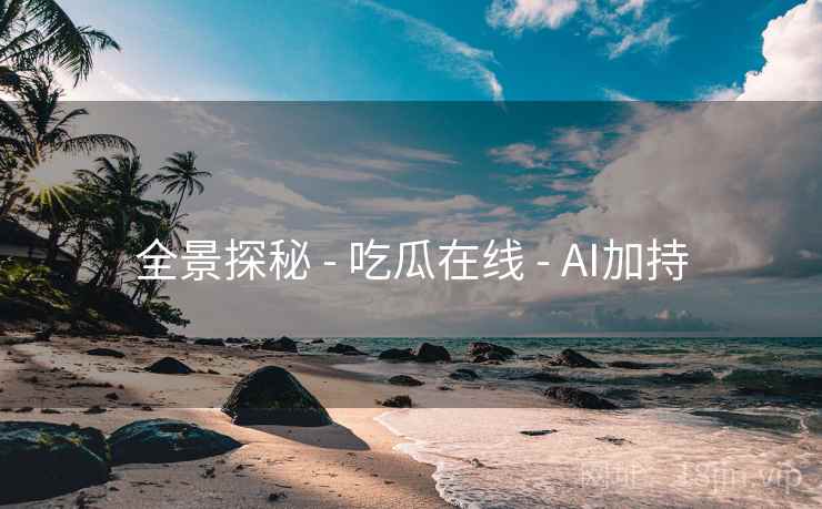 全景探秘 - 吃瓜在线 - AI加持