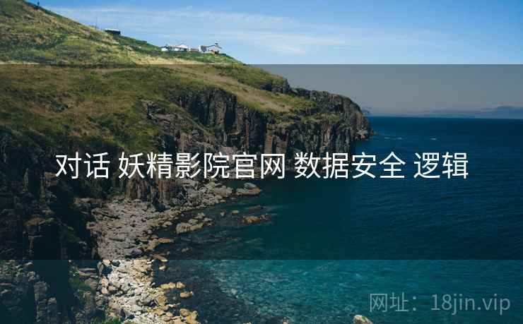 对话 妖精影院官网 数据安全 逻辑
