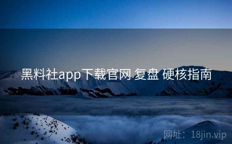 黑料社app下载官网 复盘 硬核指南