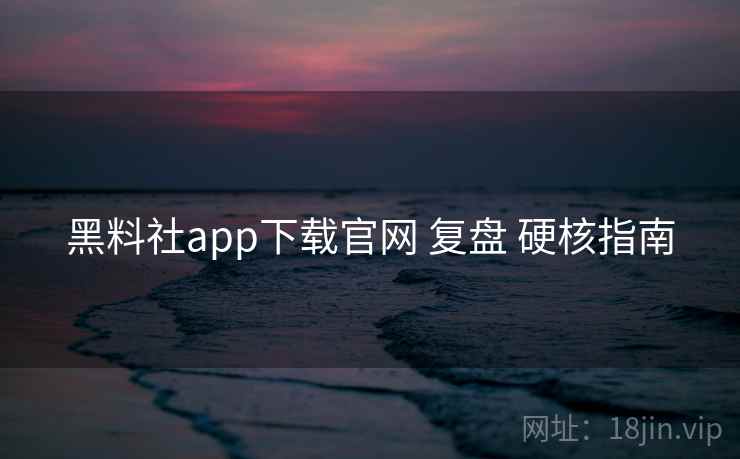 黑料社app下载官网 复盘 硬核指南