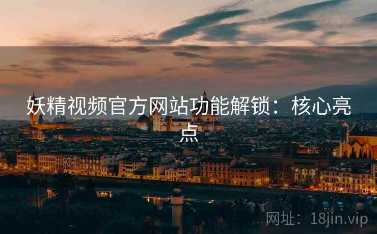 妖精视频官方网站功能解锁：核心亮点