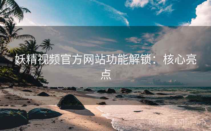 妖精视频官方网站功能解锁：核心亮点