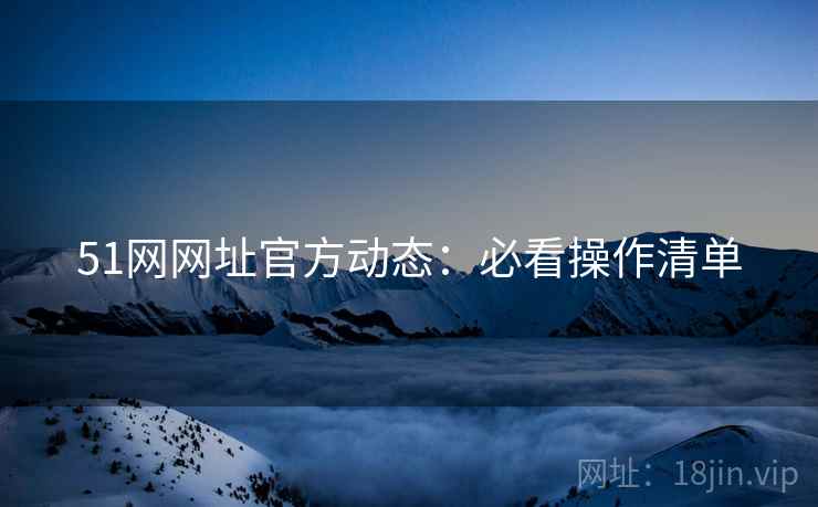 51网网址官方动态：必看操作清单