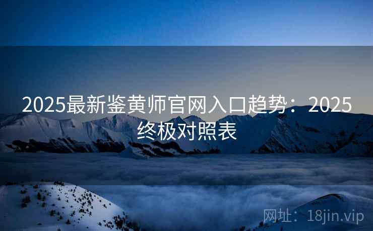 2025最新鉴黄师官网入口趋势：2025终极对照表