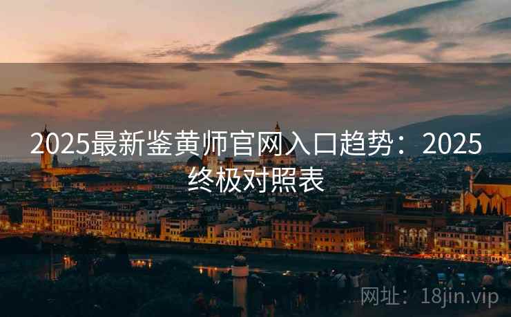 2025最新鉴黄师官网入口趋势：2025终极对照表