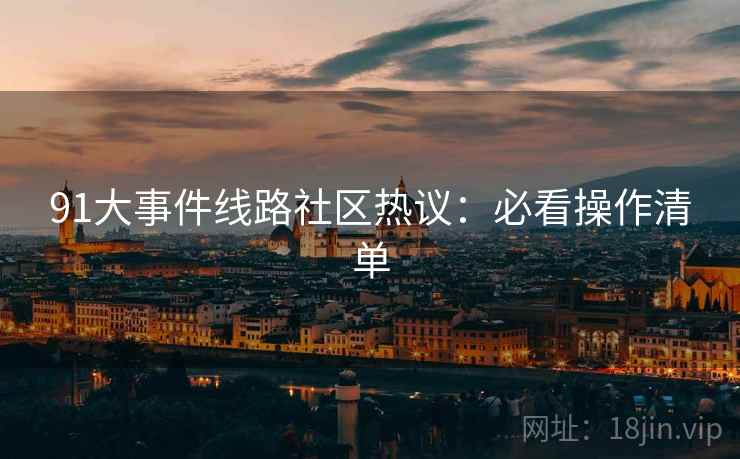 91大事件线路社区热议：必看操作清单