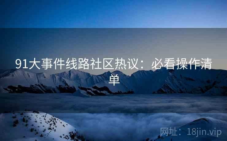 91大事件线路社区热议：必看操作清单