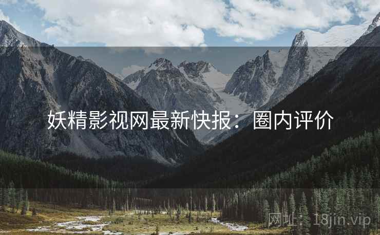 妖精影视网最新快报：圈内评价