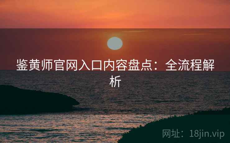 鉴黄师官网入口内容盘点：全流程解析
