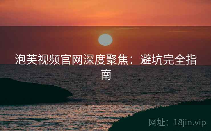 泡芙视频官网深度聚焦：避坑完全指南