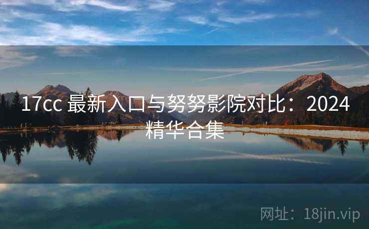 17cc 最新入口与努努影院对比：2024精华合集