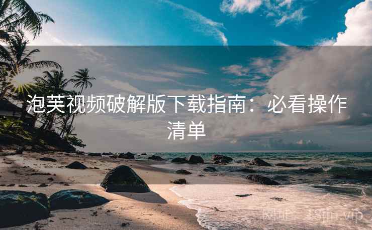 泡芙视频破解版下载指南：必看操作清单