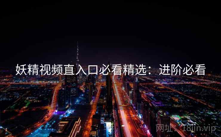 妖精视频直入口必看精选：进阶必看
