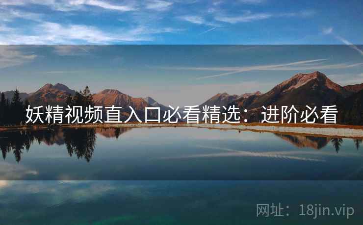 妖精视频直入口必看精选：进阶必看