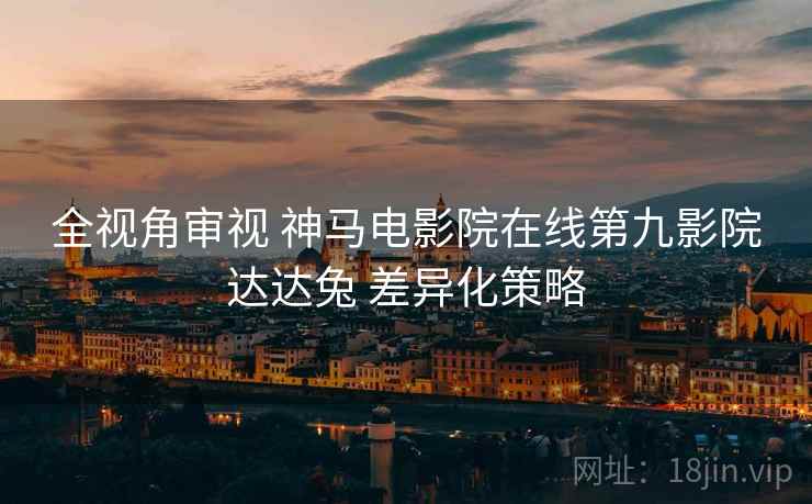 全视角审视 神马电影院在线第九影院达达兔 差异化策略
