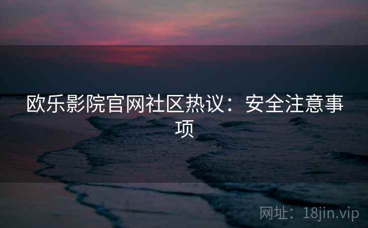 欧乐影院官网社区热议：安全注意事项
