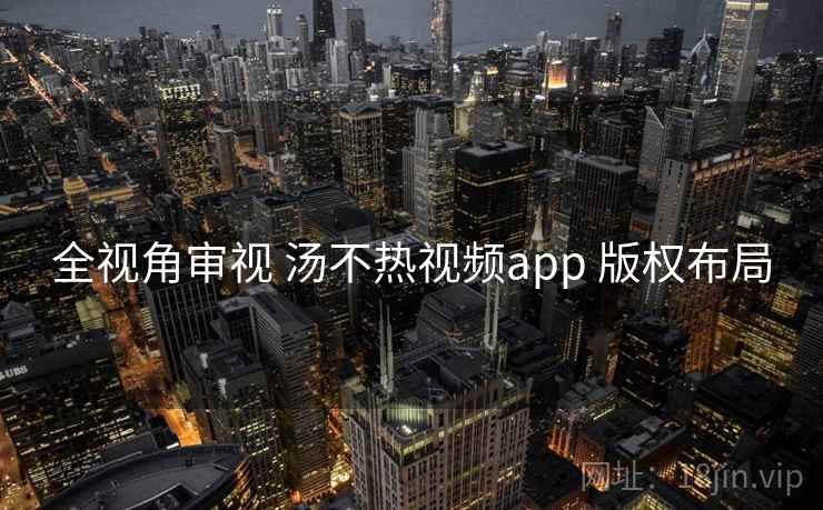 全视角审视 汤不热视频app 版权布局